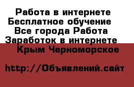 Работа в интернете. Бесплатное обучение. - Все города Работа » Заработок в интернете   . Крым,Черноморское